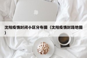 沈阳疫情封闭小区分布图（沈阳疫情封路地图）