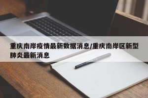 重庆南岸疫情最新数据消息/重庆南岸区新型肺炎最新消息