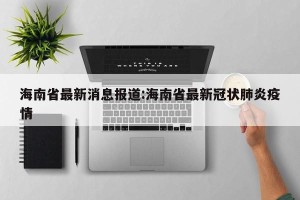 海南省最新消息报道:海南省最新冠状肺炎疫情