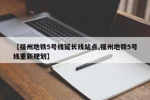 【福州地铁5号线延长线站点,福州地铁5号线重新规划】