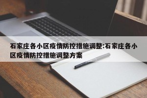 石家庄各小区疫情防控措施调整:石家庄各小区疫情防控措施调整方案