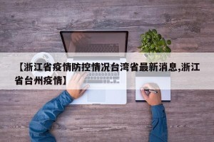 【浙江省疫情防控情况台湾省最新消息,浙江省台州疫情】
