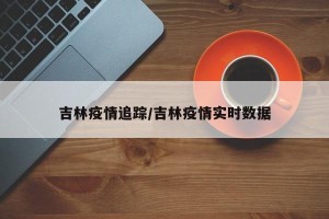 吉林疫情追踪/吉林疫情实时数据
