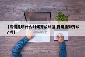 【疫情昆明什么时候开放旅游,昆明旅游开放了吗】