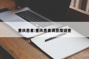 重庆患者:重庆患者满意度调查