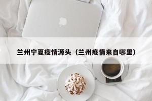 兰州宁夏疫情源头（兰州疫情来自哪里）
