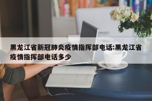 黑龙江省新冠肺炎疫情指挥部电话:黑龙江省疫情指挥部电话多少