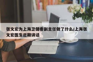 张文宏为上海卫健委副主任做了什么/上海张文宏医生近期讲话