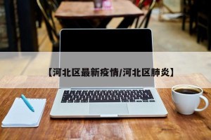 【河北区最新疫情/河北区肺炎】