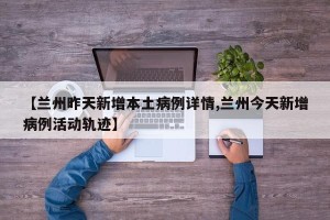 【兰州昨天新增本土病例详情,兰州今天新增病例活动轨迹】
