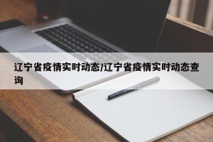 辽宁省疫情实时动态/辽宁省疫情实时动态查询