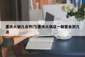 重庆火锅几点开门/重庆火锅店一般营业到几点