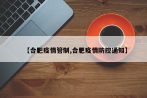 【合肥疫情管制,合肥疫情防控通知】