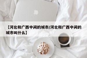 【河北和广西中间的城市/河北和广西中间的城市叫什么】