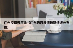 广州疫情天河北（广州天河疫情最新情况分布图）