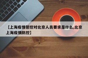 【上海疫情管控对北京人员要求是什么,北京上海疫情防控】