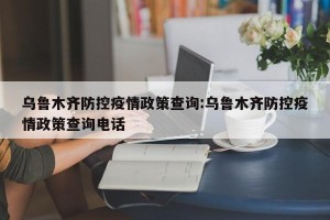 乌鲁木齐防控疫情政策查询:乌鲁木齐防控疫情政策查询电话