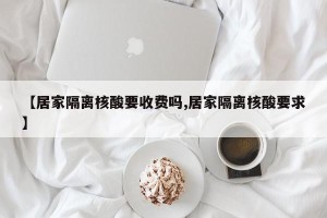 【居家隔离核酸要收费吗,居家隔离核酸要求】