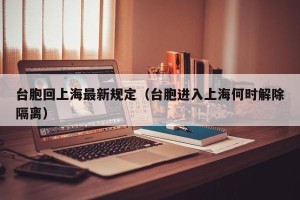 台胞回上海最新规定（台胞进入上海何时解除隔离）
