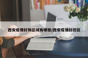 西安疫情封锁区域有哪些/西安疫情封控区
