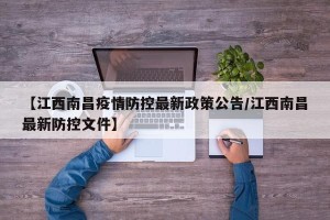 【江西南昌疫情防控最新政策公告/江西南昌最新防控文件】