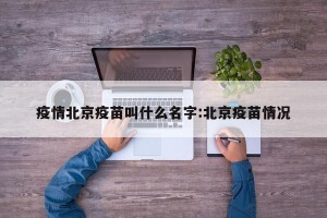 疫情北京疫苗叫什么名字:北京疫苗情况