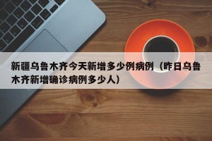 新疆乌鲁木齐今天新增多少例病例（昨日乌鲁木齐新增确诊病例多少人）