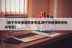 【西宁市疫情值班室电话,西宁市疫情防控投诉电话】
