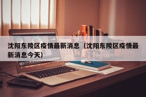 沈阳东陵区疫情最新消息（沈阳东陵区疫情最新消息今天）