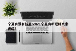 宁夏有没有新冠:2021宁夏有新冠肺炎患者吗?