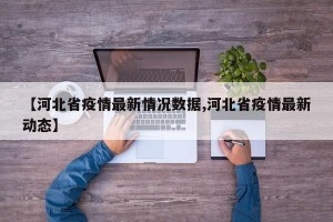 【河北省疫情最新情况数据,河北省疫情最新动态】
