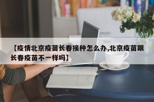 【疫情北京疫苗长春接种怎么办,北京疫苗跟长春疫苗不一样吗】