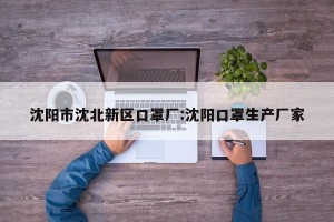 沈阳市沈北新区口罩厂:沈阳口罩生产厂家