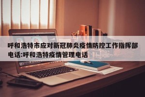呼和浩特市应对新冠肺炎疫情防控工作指挥部电话:呼和浩特疫情管理电话