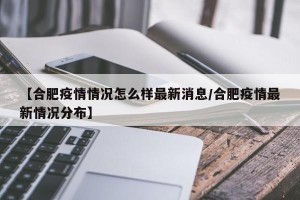 【合肥疫情情况怎么样最新消息/合肥疫情最新情况分布】