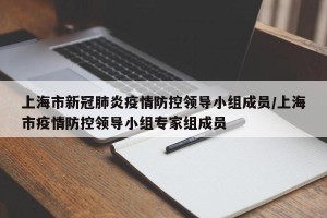 上海市新冠肺炎疫情防控领导小组成员/上海市疫情防控领导小组专家组成员