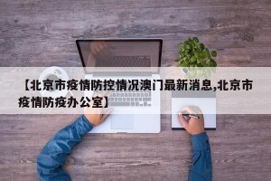 【北京市疫情防控情况澳门最新消息,北京市疫情防疫办公室】