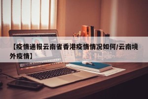 【疫情通报云南省香港疫情情况如何/云南境外疫情】