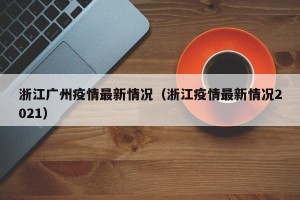 浙江广州疫情最新情况（浙江疫情最新情况2021）