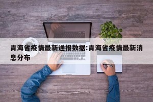 青海省疫情最新通报数据:青海省疫情最新消息分布