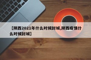 【陕西2021年什么时候封城,陕西疫情什么时候封城】