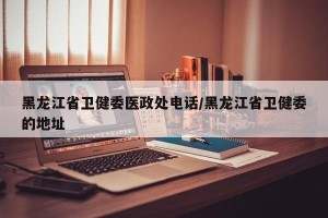 黑龙江省卫健委医政处电话/黑龙江省卫健委的地址