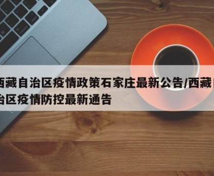 西藏自治区疫情政策石家庄最新公告/西藏自治区疫情防控最新通告