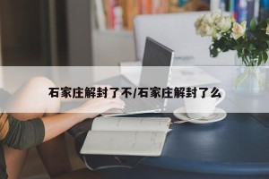 石家庄解封了不/石家庄解封了么