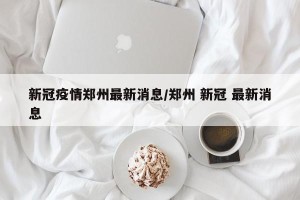 新冠疫情郑州最新消息/郑州 新冠 最新消息