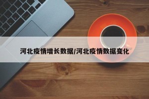 河北疫情增长数据/河北疫情数据变化