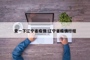 查一下辽宁省疫情:辽宁省疫情行程
