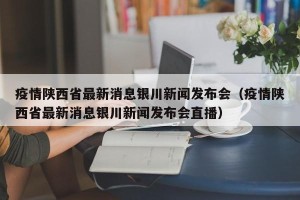 疫情陕西省最新消息银川新闻发布会（疫情陕西省最新消息银川新闻发布会直播）
