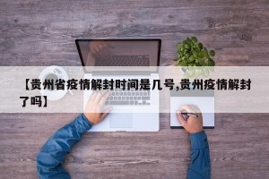 【贵州省疫情解封时间是几号,贵州疫情解封了吗】