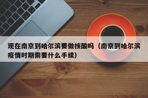 现在南京到哈尔滨要做核酸吗（南京到哈尔滨疫情时期需要什么手续）